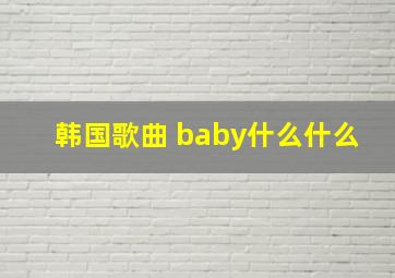 韩国歌曲 baby什么什么